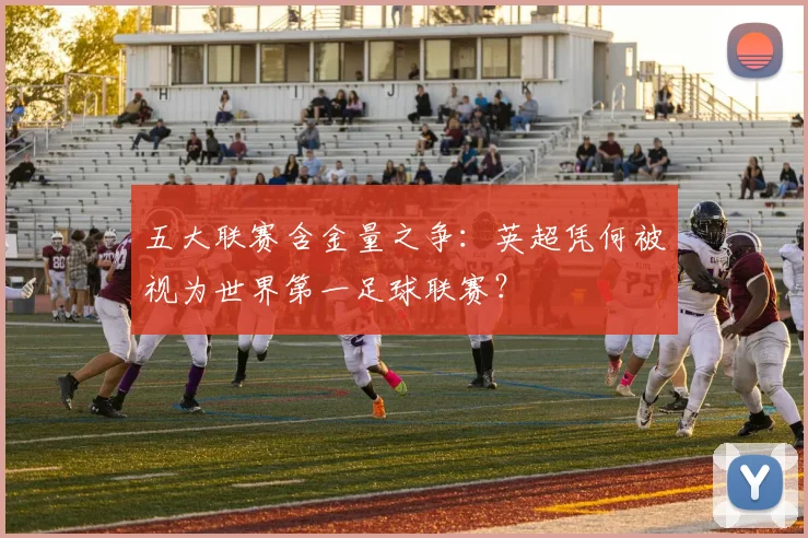 五大联赛含金量之争：英超凭何被视为世界第一足球联赛？