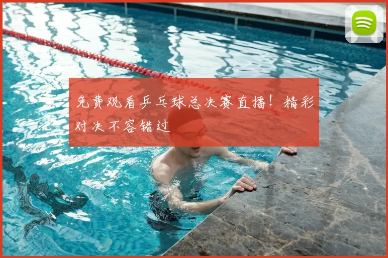 免费观看乒乓球总决赛直播！精彩对决不容错过