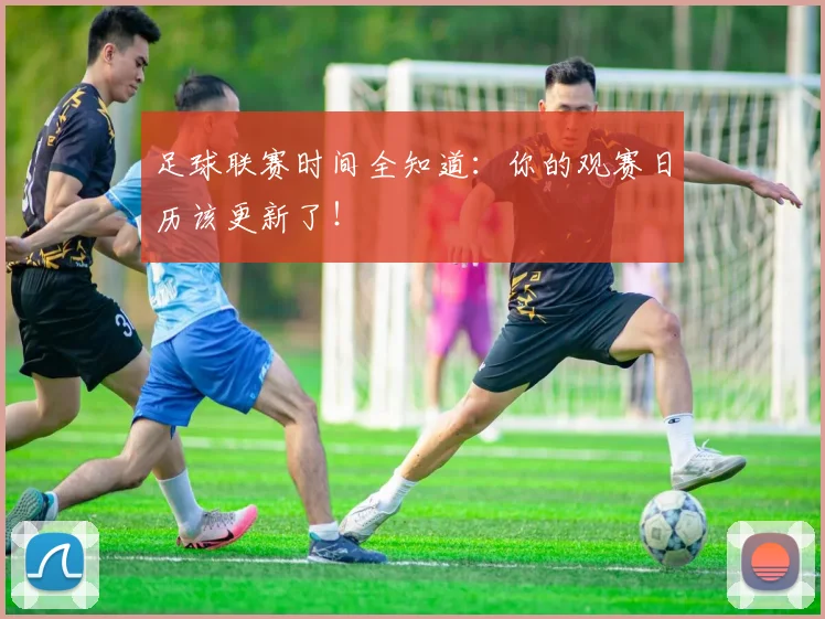 足球联赛时间全知道：你的观赛日历该更新了！
