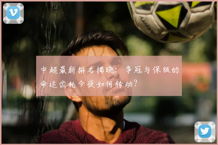 中超最新排名揭晓：争冠与保级的命运齿轮今夜如何转动？