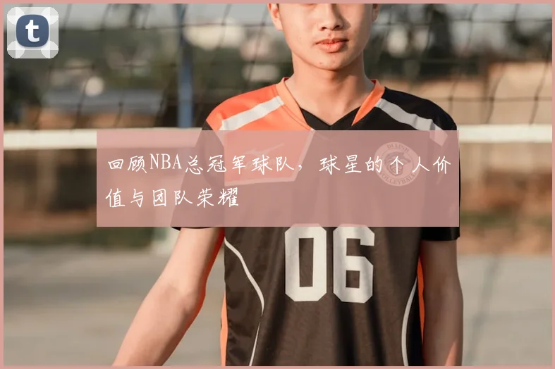 回顾NBA总冠军球队，球星的个人价值与团队荣耀