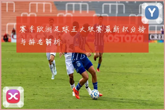 赛季欧洲足球五大联赛最新积分榜与排名解析