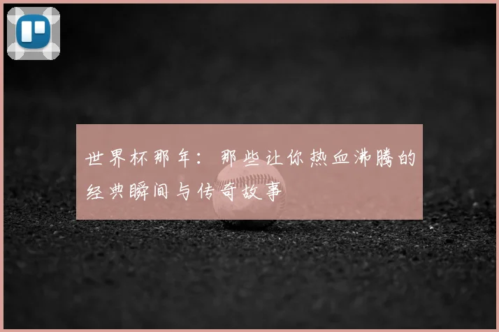 世界杯那年：那些让你热血沸腾的经典瞬间与传奇故事