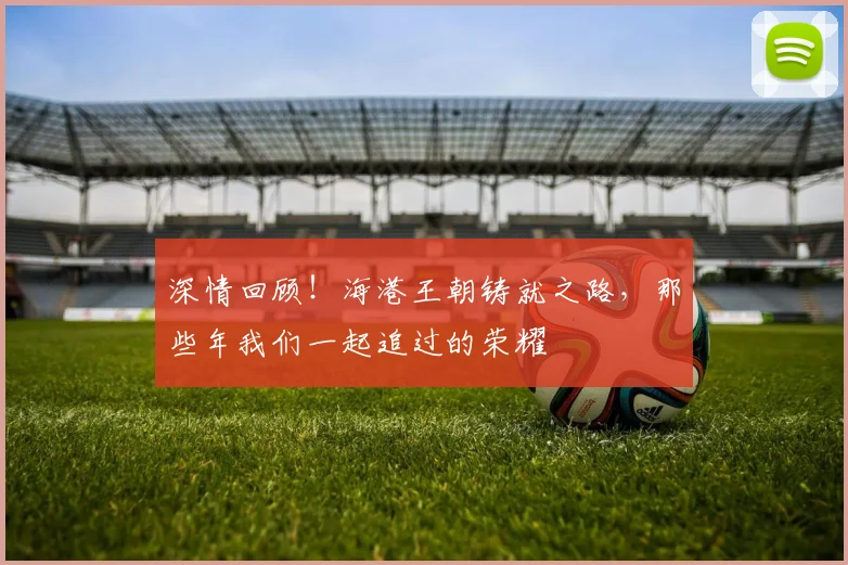 深情回顾！海港王朝铸就之路，那些年我们一起追过的荣耀