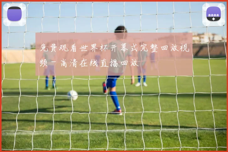 免费观看世界杯开幕式完整回放视频 - 高清在线直播回放