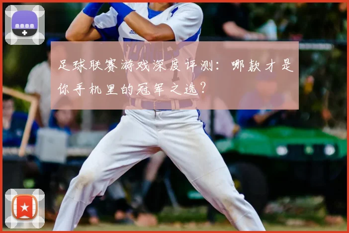 足球联赛游戏深度评测：哪款才是你手机里的冠军之选？