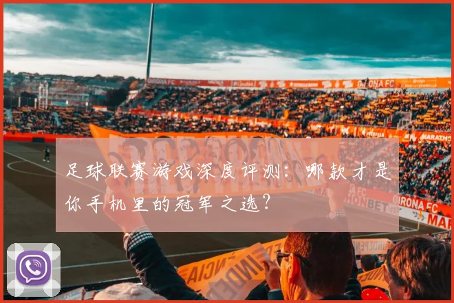 足球联赛游戏深度评测：哪款才是你手机里的冠军之选？