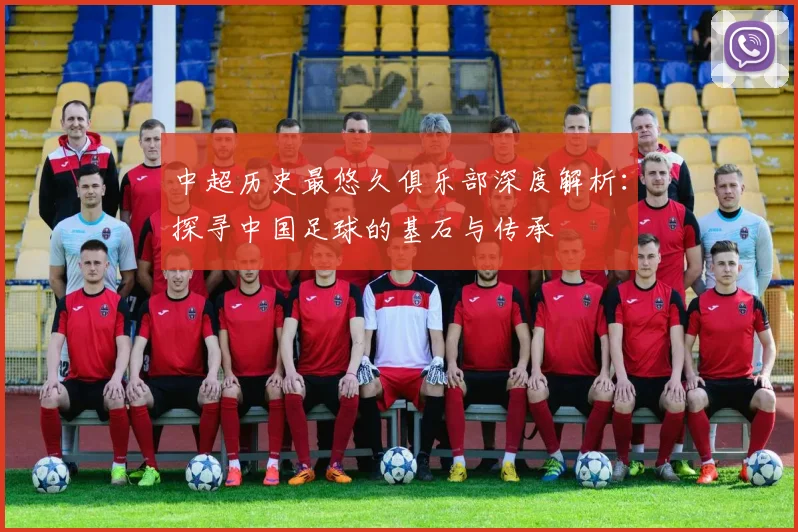 中超历史最悠久俱乐部深度解析:探寻中国足球的基石与传承