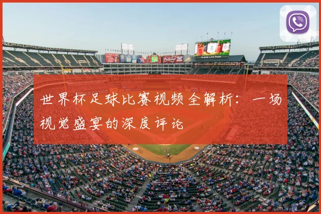 世界杯足球比赛视频全解析：一场视觉盛宴的深度评论