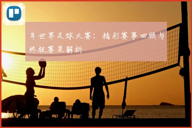 年世界足球大赛：精彩赛事回顾与终极赛果解析