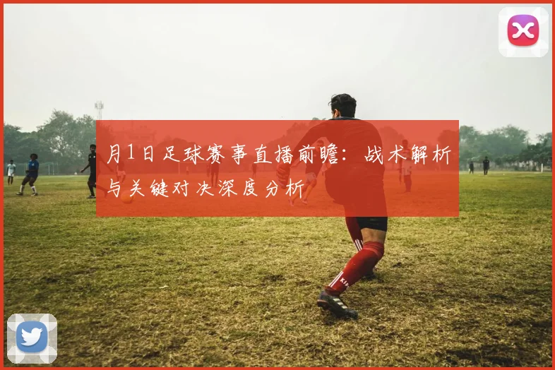 月1日足球赛事直播前瞻:战术解析与关键对决深度分析