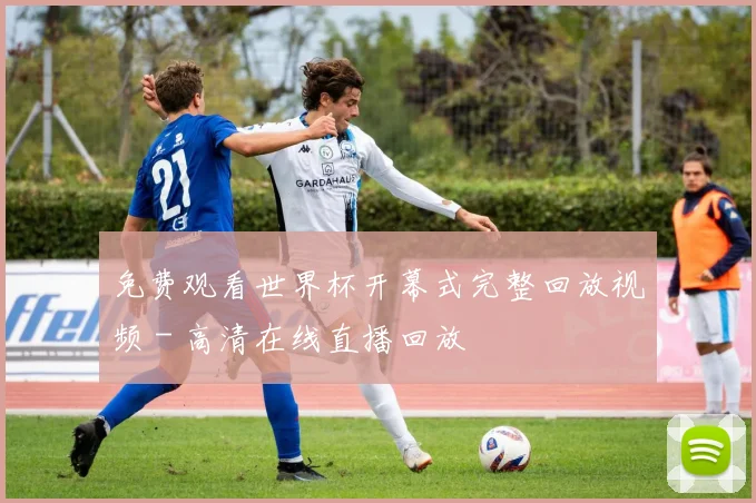 免费观看世界杯开幕式完整回放视频 - 高清在线直播回放