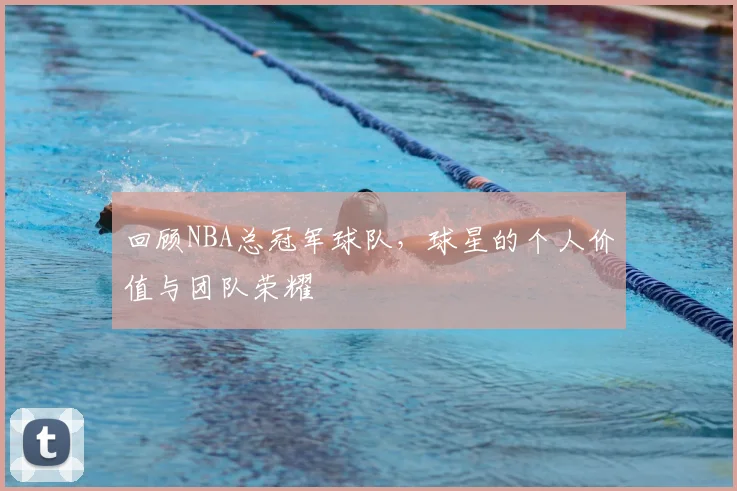 回顾NBA总冠军球队，球星的个人价值与团队荣耀
