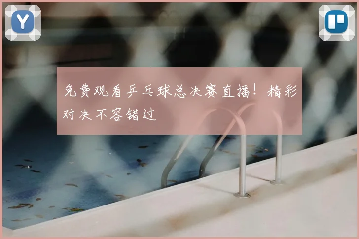 免费观看乒乓球总决赛直播！精彩对决不容错过