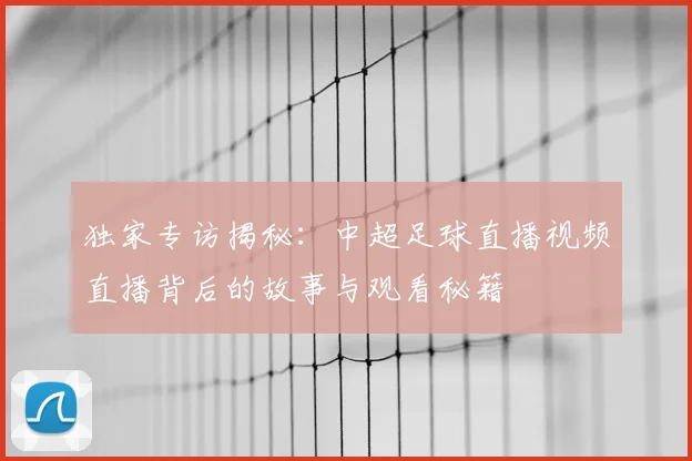 独家专访揭秘：中超足球直播视频直播背后的故事与观看秘籍
