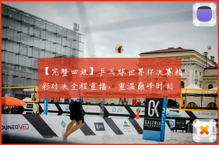 【完整回放】乒乓球世界杯决赛精彩对决全程重播，重温巅峰时刻