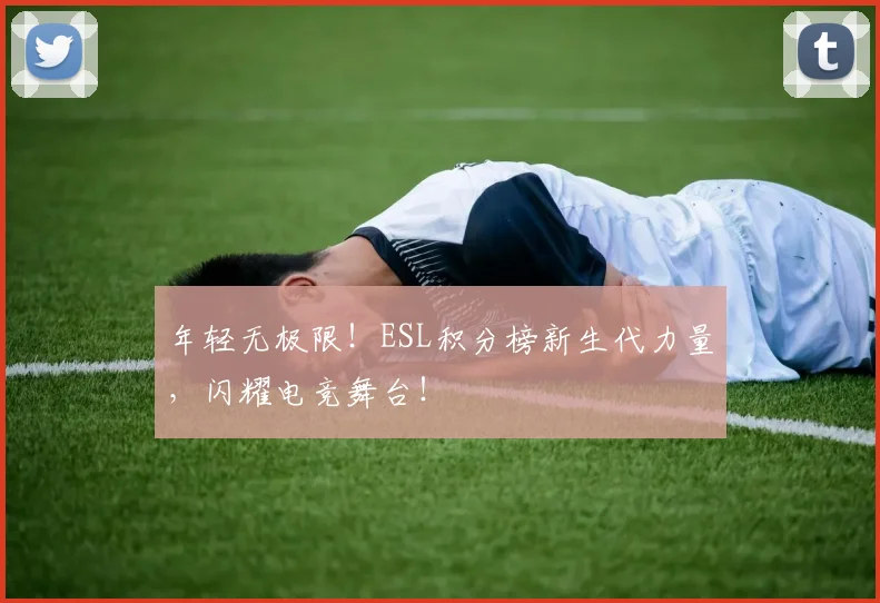 年轻无极限！ESL积分榜新生代力量，闪耀电竞舞台！