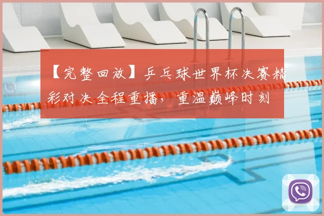 【完整回放】乒乓球世界杯决赛精彩对决全程重播，重温巅峰时刻