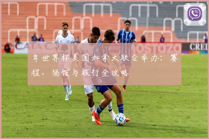 年世界杯美国加拿大联合举办：赛程、场馆与旅行全攻略
