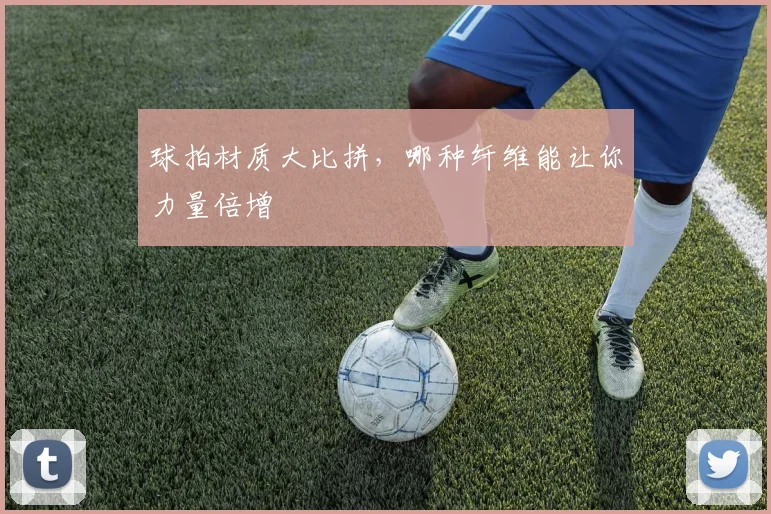球拍材质大比拼，哪种纤维能让你力量倍增