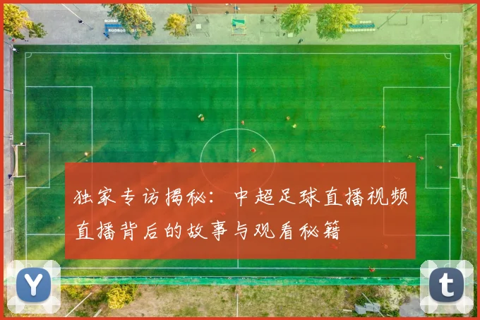 独家专访揭秘：中超足球直播视频直播背后的故事与观看秘籍