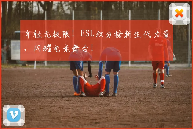年轻无极限！ESL积分榜新生代力量，闪耀电竞舞台！